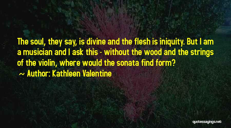 Kathleen Valentine Quotes: The Soul, They Say, Is Divine And The Flesh Is Iniquity. But I Am A Musician And I Ask This