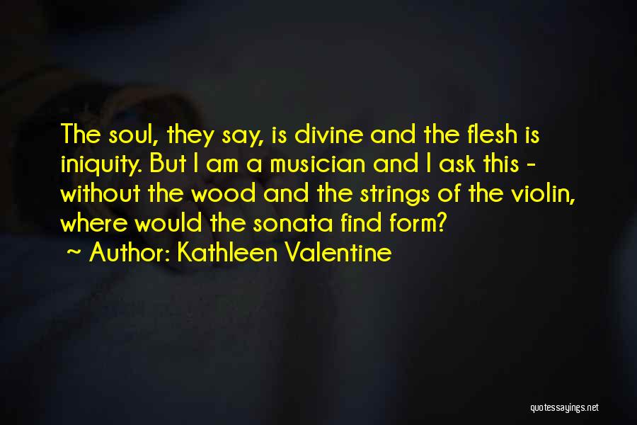 Kathleen Valentine Quotes: The Soul, They Say, Is Divine And The Flesh Is Iniquity. But I Am A Musician And I Ask This