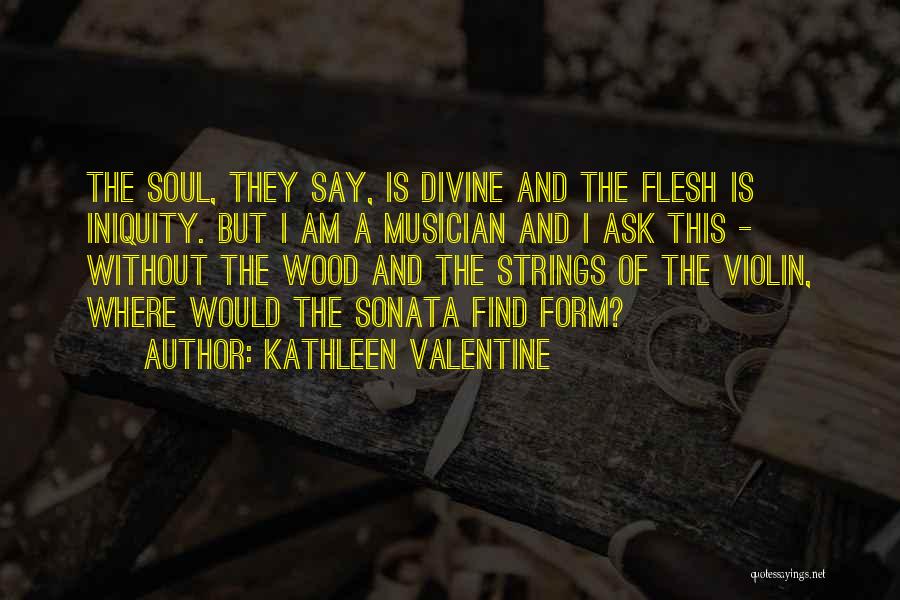 Kathleen Valentine Quotes: The Soul, They Say, Is Divine And The Flesh Is Iniquity. But I Am A Musician And I Ask This