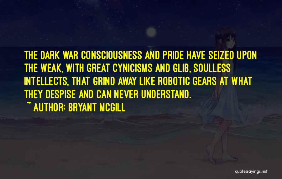 Bryant McGill Quotes: The Dark War Consciousness And Pride Have Seized Upon The Weak, With Great Cynicisms And Glib, Soulless Intellects, That Grind