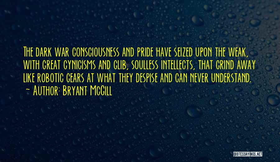 Bryant McGill Quotes: The Dark War Consciousness And Pride Have Seized Upon The Weak, With Great Cynicisms And Glib, Soulless Intellects, That Grind