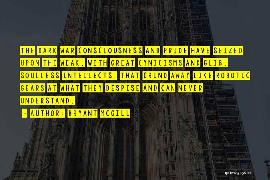 Bryant McGill Quotes: The Dark War Consciousness And Pride Have Seized Upon The Weak, With Great Cynicisms And Glib, Soulless Intellects, That Grind