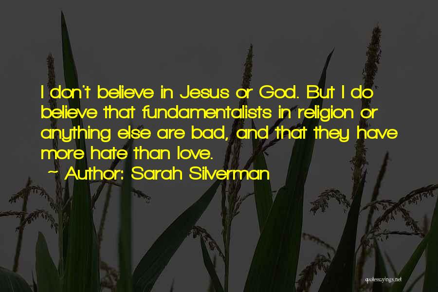 Sarah Silverman Quotes: I Don't Believe In Jesus Or God. But I Do Believe That Fundamentalists In Religion Or Anything Else Are Bad,