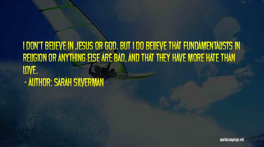 Sarah Silverman Quotes: I Don't Believe In Jesus Or God. But I Do Believe That Fundamentalists In Religion Or Anything Else Are Bad,