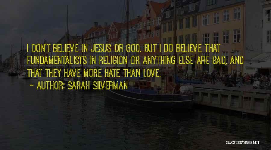 Sarah Silverman Quotes: I Don't Believe In Jesus Or God. But I Do Believe That Fundamentalists In Religion Or Anything Else Are Bad,