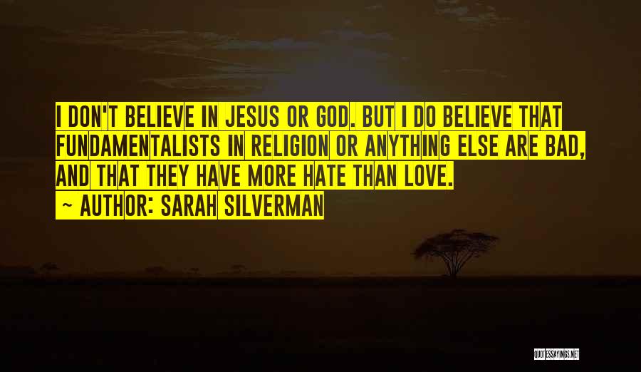 Sarah Silverman Quotes: I Don't Believe In Jesus Or God. But I Do Believe That Fundamentalists In Religion Or Anything Else Are Bad,