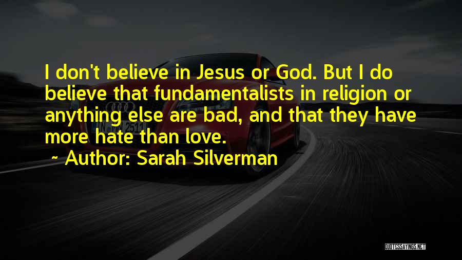 Sarah Silverman Quotes: I Don't Believe In Jesus Or God. But I Do Believe That Fundamentalists In Religion Or Anything Else Are Bad,