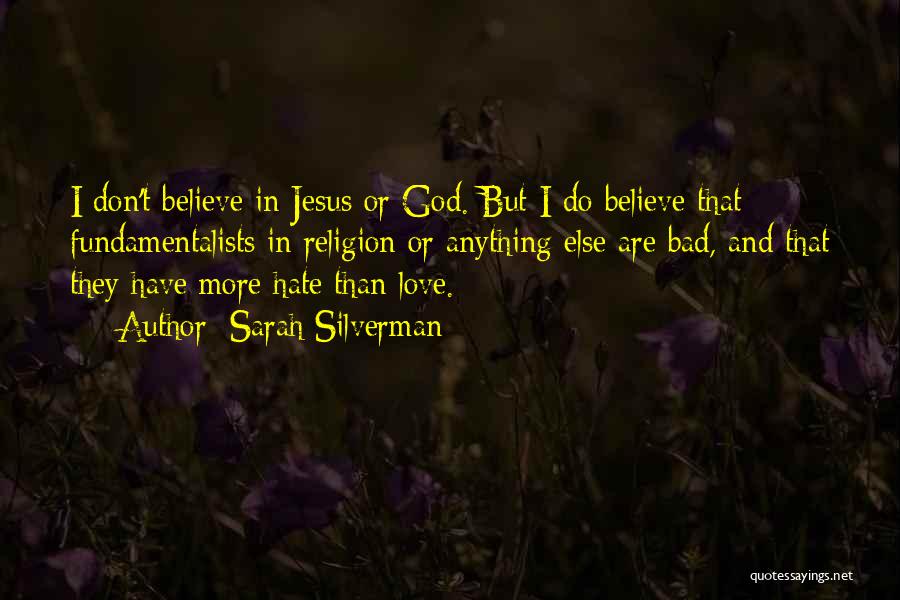 Sarah Silverman Quotes: I Don't Believe In Jesus Or God. But I Do Believe That Fundamentalists In Religion Or Anything Else Are Bad,