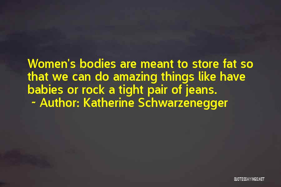 Katherine Schwarzenegger Quotes: Women's Bodies Are Meant To Store Fat So That We Can Do Amazing Things Like Have Babies Or Rock A