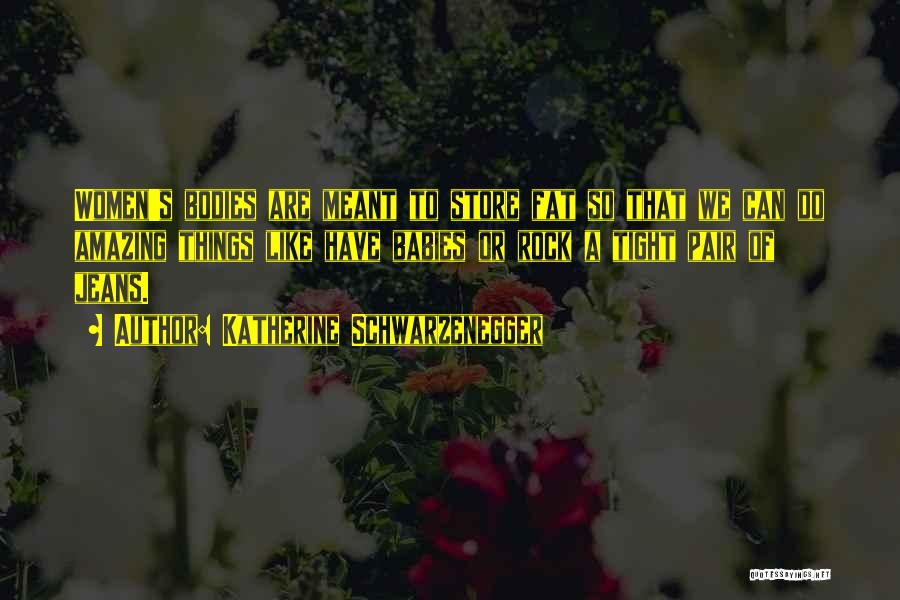 Katherine Schwarzenegger Quotes: Women's Bodies Are Meant To Store Fat So That We Can Do Amazing Things Like Have Babies Or Rock A