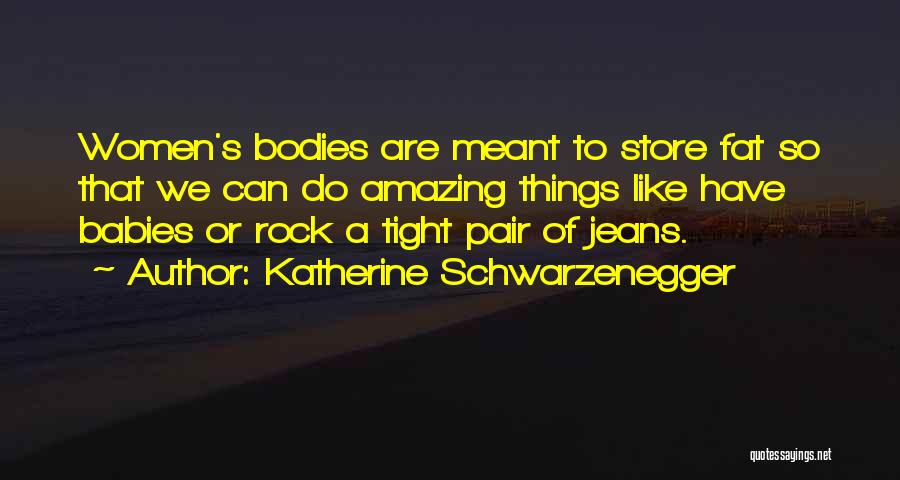 Katherine Schwarzenegger Quotes: Women's Bodies Are Meant To Store Fat So That We Can Do Amazing Things Like Have Babies Or Rock A