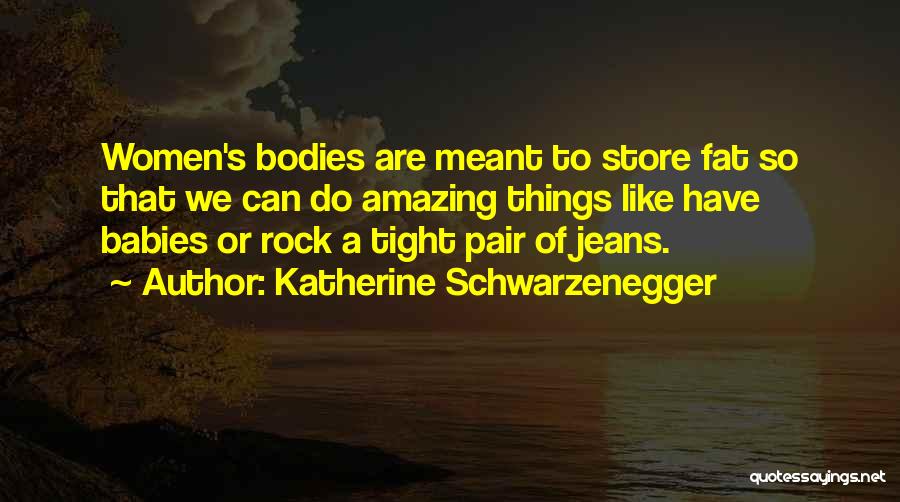 Katherine Schwarzenegger Quotes: Women's Bodies Are Meant To Store Fat So That We Can Do Amazing Things Like Have Babies Or Rock A