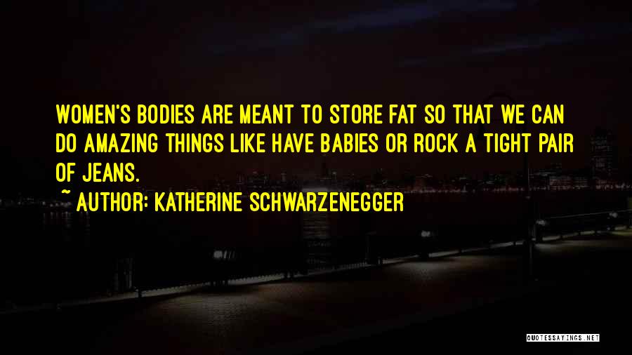 Katherine Schwarzenegger Quotes: Women's Bodies Are Meant To Store Fat So That We Can Do Amazing Things Like Have Babies Or Rock A