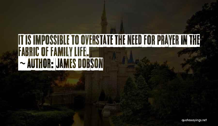 James Dobson Quotes: It Is Impossible To Overstate The Need For Prayer In The Fabric Of Family Life.