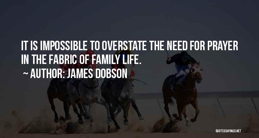 James Dobson Quotes: It Is Impossible To Overstate The Need For Prayer In The Fabric Of Family Life.