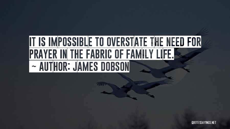 James Dobson Quotes: It Is Impossible To Overstate The Need For Prayer In The Fabric Of Family Life.