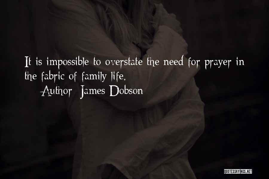 James Dobson Quotes: It Is Impossible To Overstate The Need For Prayer In The Fabric Of Family Life.