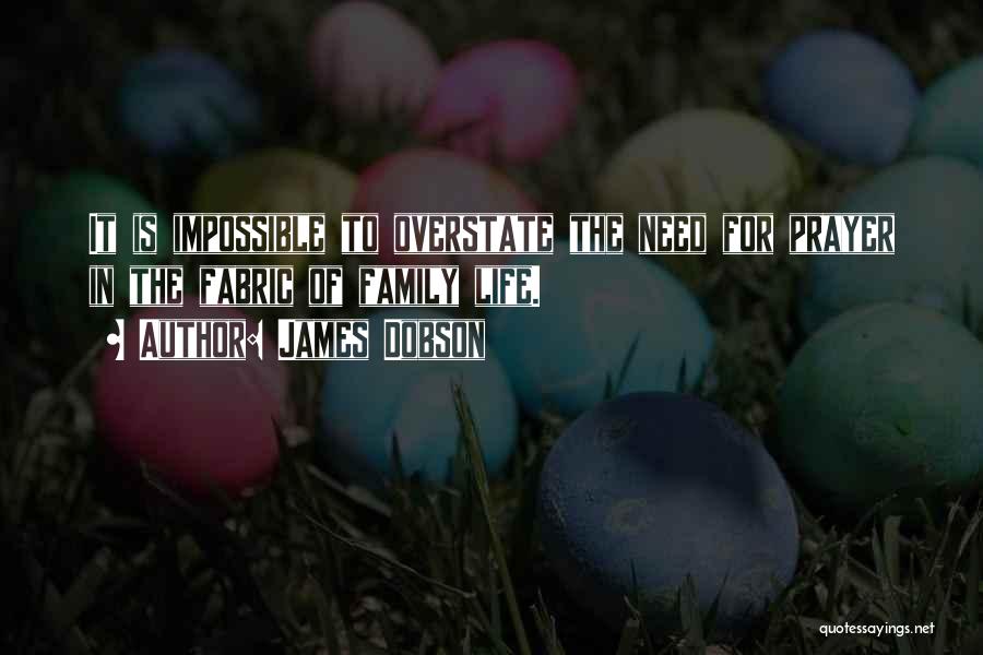 James Dobson Quotes: It Is Impossible To Overstate The Need For Prayer In The Fabric Of Family Life.