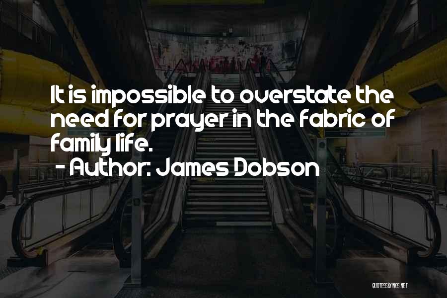 James Dobson Quotes: It Is Impossible To Overstate The Need For Prayer In The Fabric Of Family Life.
