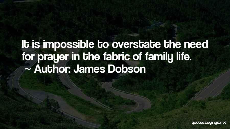James Dobson Quotes: It Is Impossible To Overstate The Need For Prayer In The Fabric Of Family Life.
