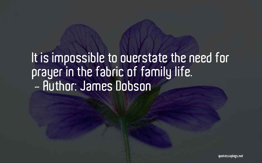 James Dobson Quotes: It Is Impossible To Overstate The Need For Prayer In The Fabric Of Family Life.