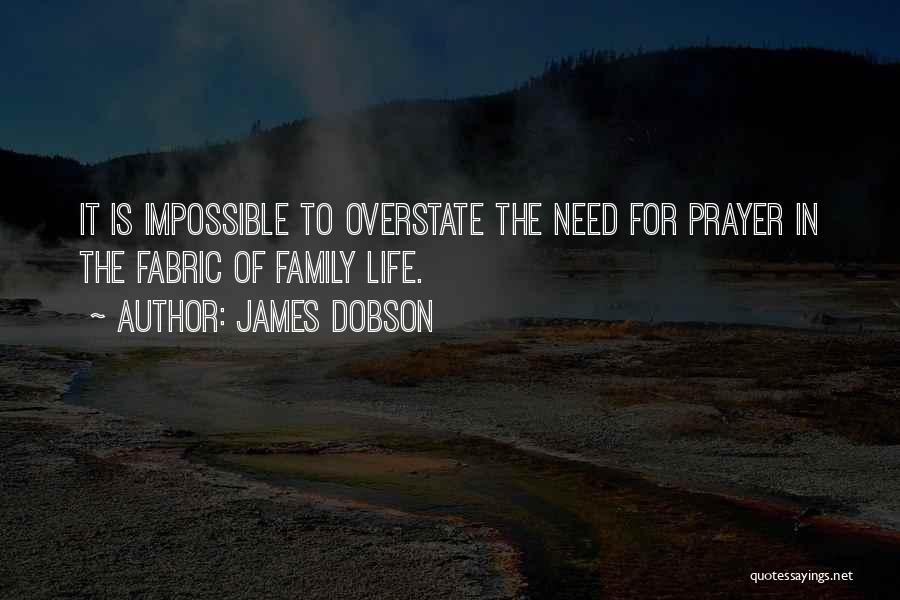 James Dobson Quotes: It Is Impossible To Overstate The Need For Prayer In The Fabric Of Family Life.