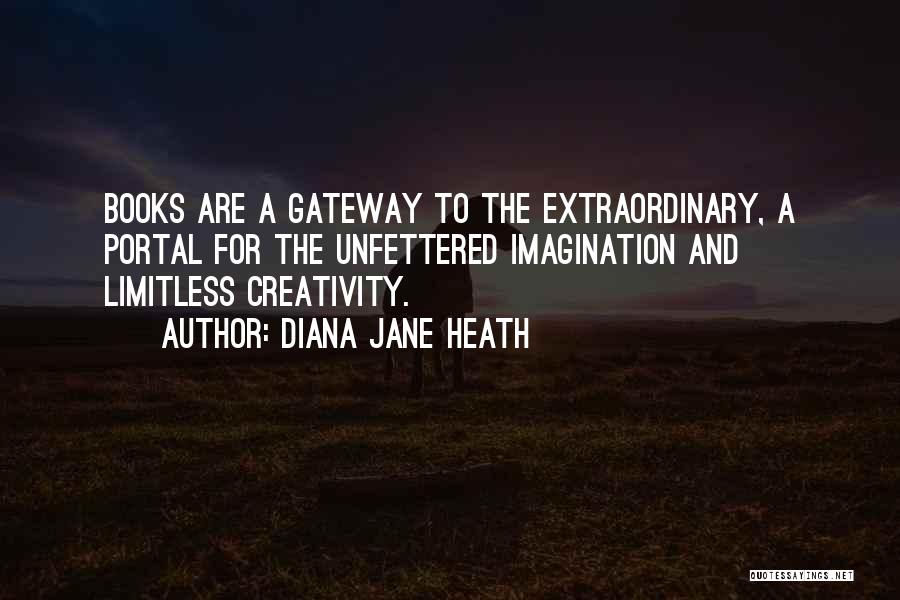 Diana Jane Heath Quotes: Books Are A Gateway To The Extraordinary, A Portal For The Unfettered Imagination And Limitless Creativity.