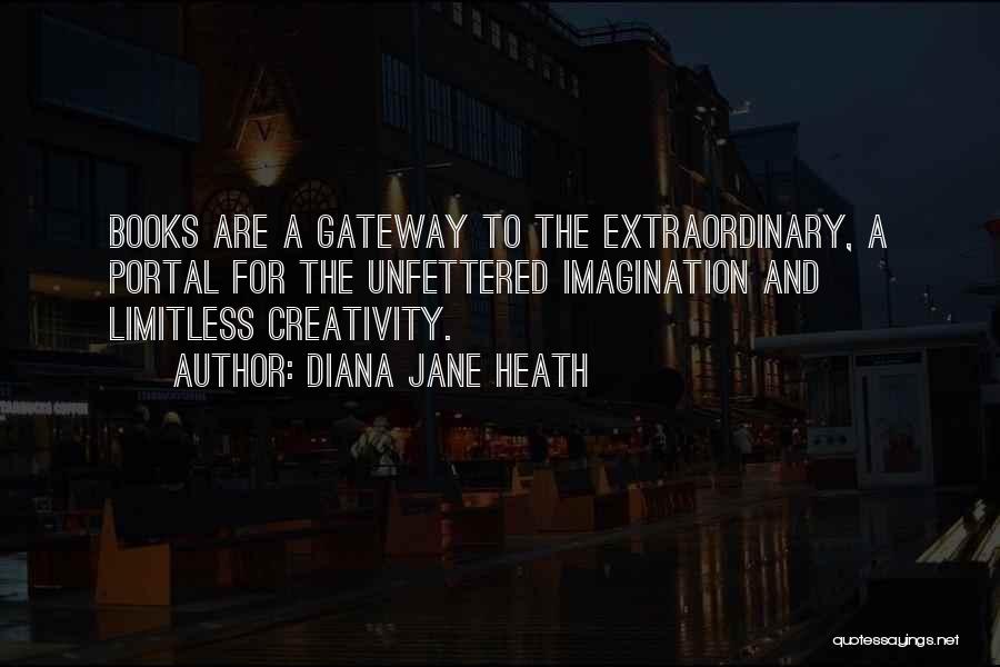 Diana Jane Heath Quotes: Books Are A Gateway To The Extraordinary, A Portal For The Unfettered Imagination And Limitless Creativity.
