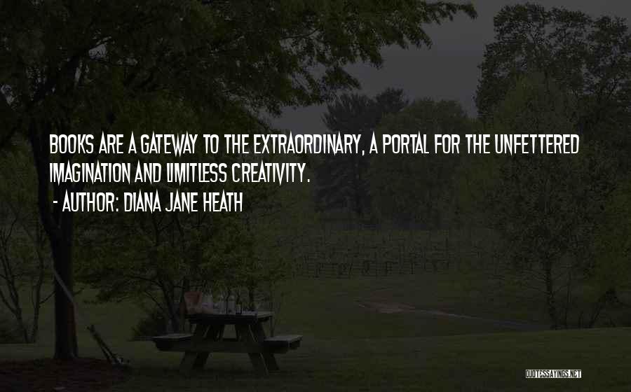 Diana Jane Heath Quotes: Books Are A Gateway To The Extraordinary, A Portal For The Unfettered Imagination And Limitless Creativity.