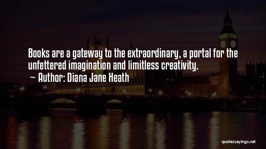 Diana Jane Heath Quotes: Books Are A Gateway To The Extraordinary, A Portal For The Unfettered Imagination And Limitless Creativity.