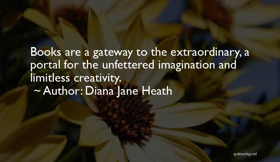 Diana Jane Heath Quotes: Books Are A Gateway To The Extraordinary, A Portal For The Unfettered Imagination And Limitless Creativity.