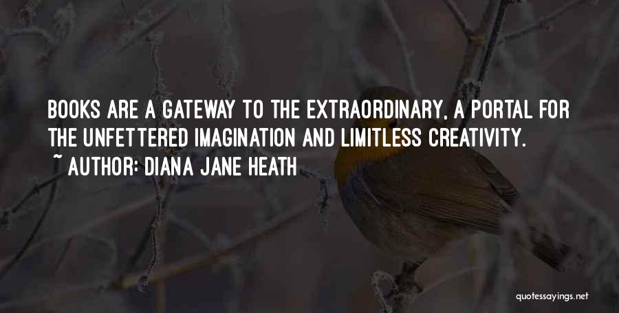 Diana Jane Heath Quotes: Books Are A Gateway To The Extraordinary, A Portal For The Unfettered Imagination And Limitless Creativity.