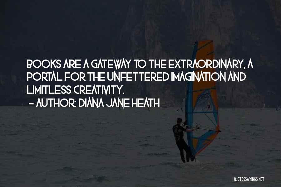 Diana Jane Heath Quotes: Books Are A Gateway To The Extraordinary, A Portal For The Unfettered Imagination And Limitless Creativity.