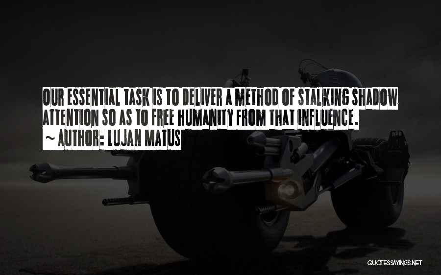 Lujan Matus Quotes: Our Essential Task Is To Deliver A Method Of Stalking Shadow Attention So As To Free Humanity From That Influence.