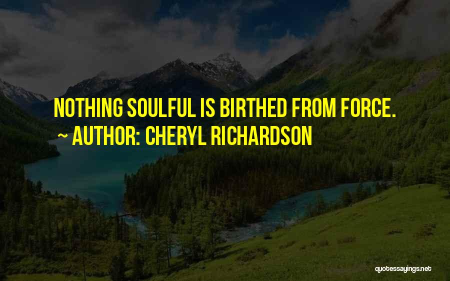 Cheryl Richardson Quotes: Nothing Soulful Is Birthed From Force.