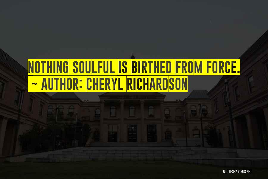 Cheryl Richardson Quotes: Nothing Soulful Is Birthed From Force.