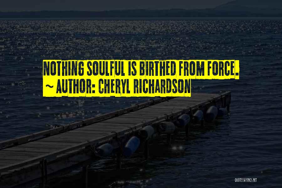 Cheryl Richardson Quotes: Nothing Soulful Is Birthed From Force.