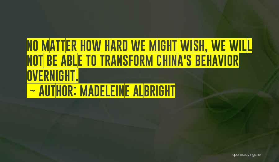 Madeleine Albright Quotes: No Matter How Hard We Might Wish, We Will Not Be Able To Transform China's Behavior Overnight.