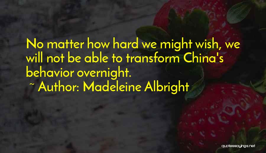 Madeleine Albright Quotes: No Matter How Hard We Might Wish, We Will Not Be Able To Transform China's Behavior Overnight.