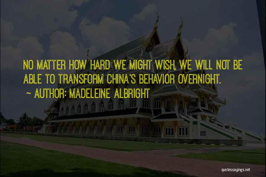 Madeleine Albright Quotes: No Matter How Hard We Might Wish, We Will Not Be Able To Transform China's Behavior Overnight.