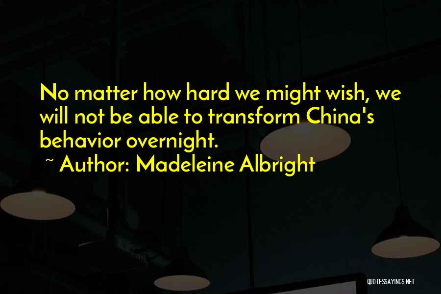 Madeleine Albright Quotes: No Matter How Hard We Might Wish, We Will Not Be Able To Transform China's Behavior Overnight.