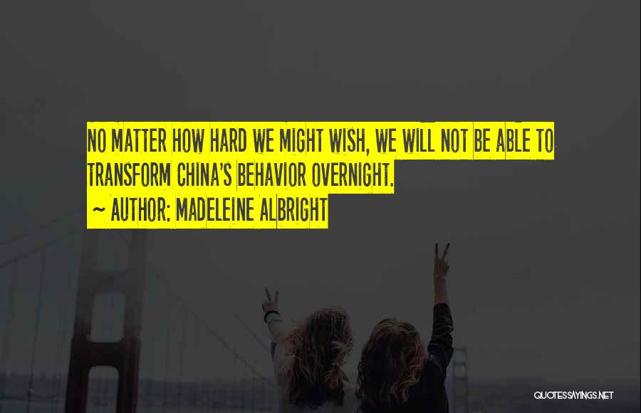 Madeleine Albright Quotes: No Matter How Hard We Might Wish, We Will Not Be Able To Transform China's Behavior Overnight.