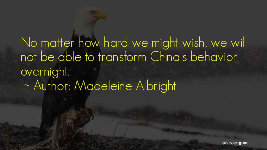 Madeleine Albright Quotes: No Matter How Hard We Might Wish, We Will Not Be Able To Transform China's Behavior Overnight.