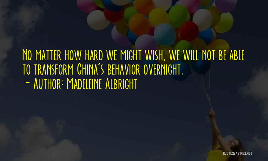 Madeleine Albright Quotes: No Matter How Hard We Might Wish, We Will Not Be Able To Transform China's Behavior Overnight.