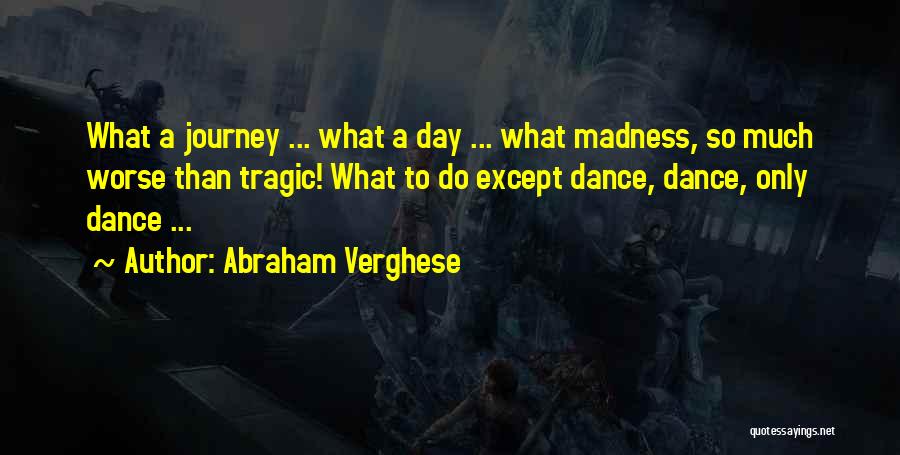 Abraham Verghese Quotes: What A Journey ... What A Day ... What Madness, So Much Worse Than Tragic! What To Do Except Dance,