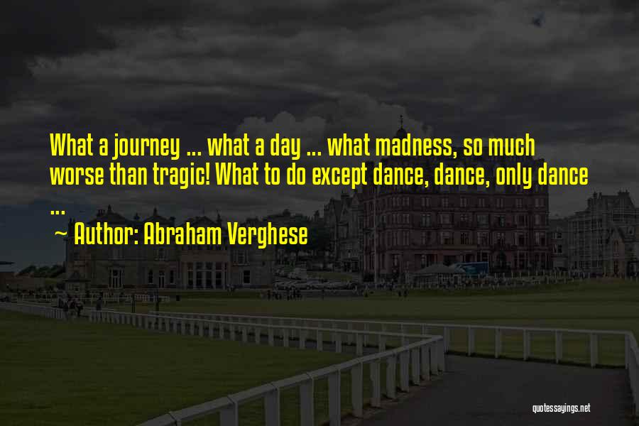 Abraham Verghese Quotes: What A Journey ... What A Day ... What Madness, So Much Worse Than Tragic! What To Do Except Dance,