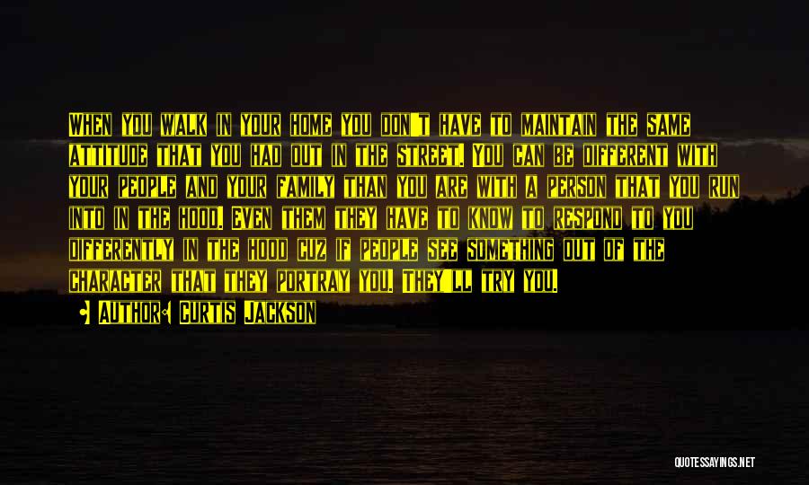 Curtis Jackson Quotes: When You Walk In Your Home You Don't Have To Maintain The Same Attitude That You Had Out In The