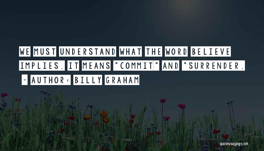 Billy Graham Quotes: We Must Understand What The Word Believe Implies. It Means Commit And Surrender.