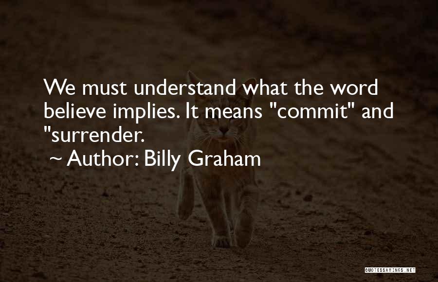 Billy Graham Quotes: We Must Understand What The Word Believe Implies. It Means Commit And Surrender.