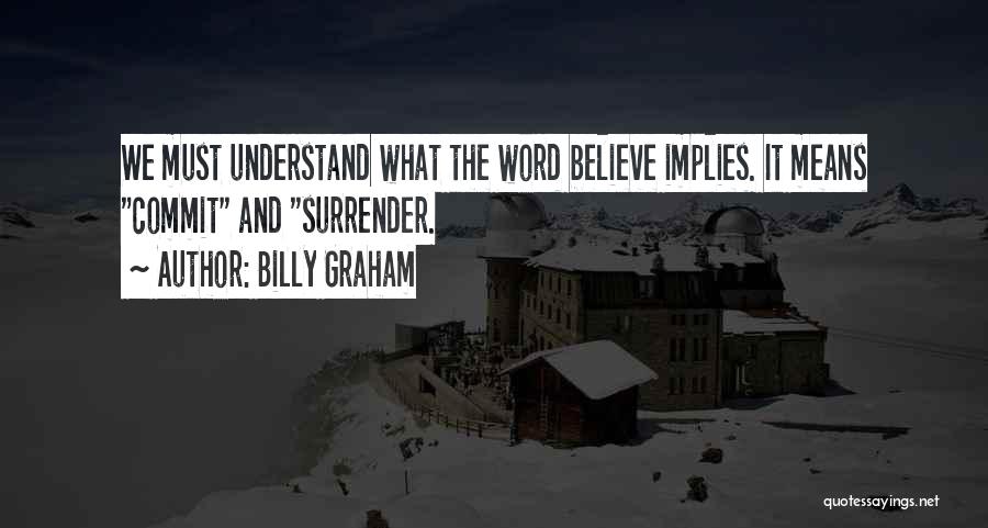 Billy Graham Quotes: We Must Understand What The Word Believe Implies. It Means Commit And Surrender.